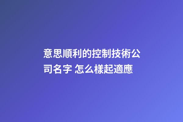 意思順利的控制技術公司名字 怎么樣起適應-第1張-公司起名-玄機派